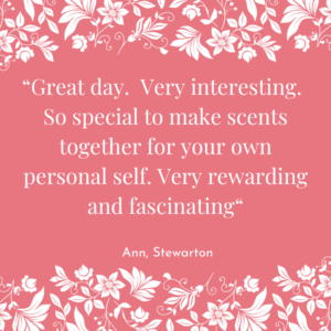 Ane from Stewarton commenting she had a great day. interesting. So special to make scent together for your own personal self. Very rewarding and fascinating